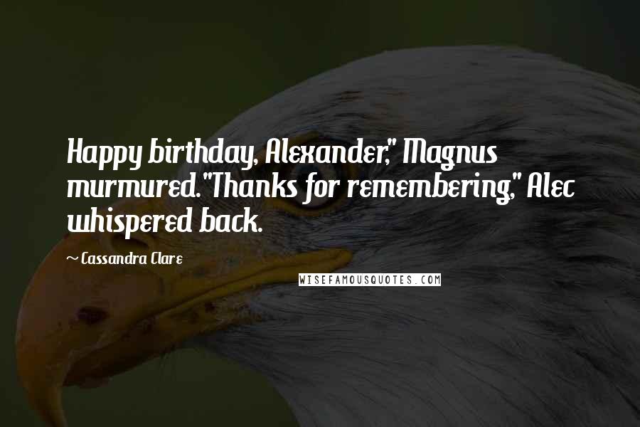 Cassandra Clare Quotes: Happy birthday, Alexander," Magnus murmured."Thanks for remembering," Alec whispered back.