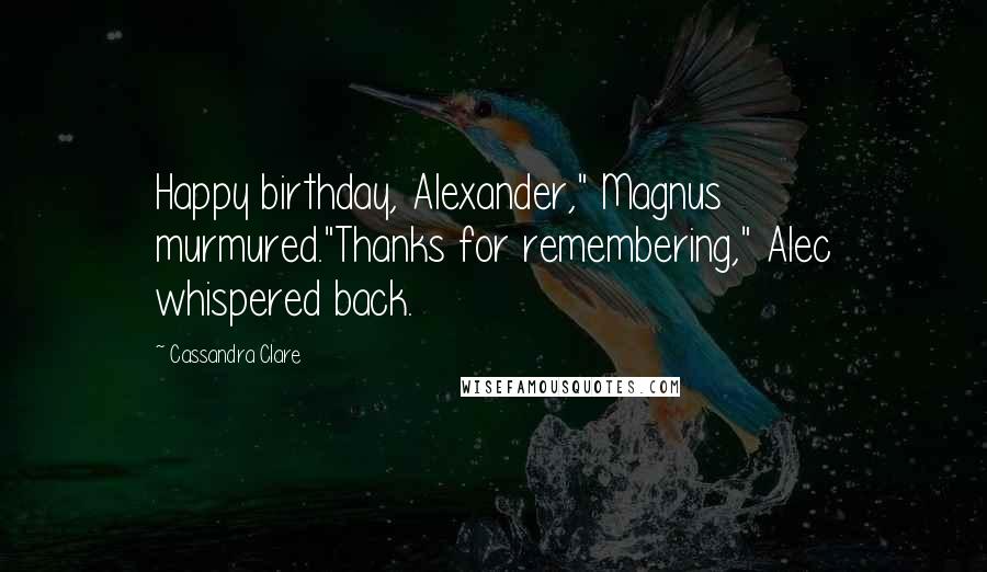 Cassandra Clare Quotes: Happy birthday, Alexander," Magnus murmured."Thanks for remembering," Alec whispered back.