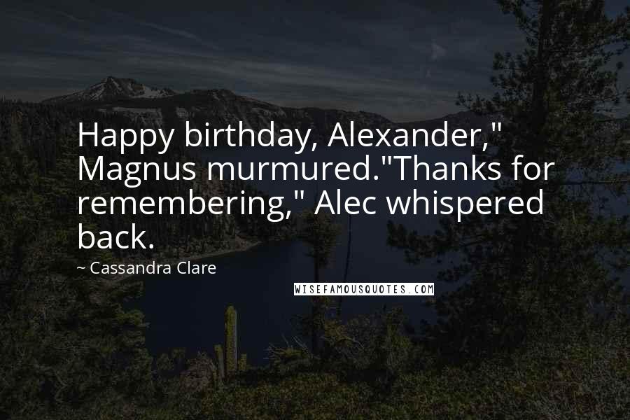 Cassandra Clare Quotes: Happy birthday, Alexander," Magnus murmured."Thanks for remembering," Alec whispered back.