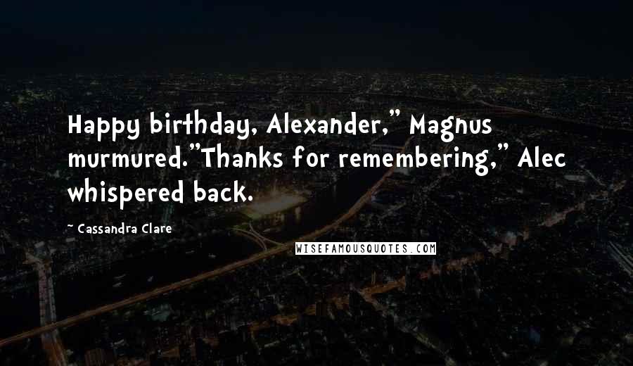 Cassandra Clare Quotes: Happy birthday, Alexander," Magnus murmured."Thanks for remembering," Alec whispered back.