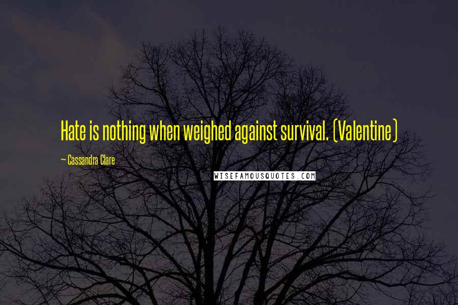 Cassandra Clare Quotes: Hate is nothing when weighed against survival. (Valentine)