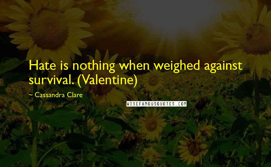 Cassandra Clare Quotes: Hate is nothing when weighed against survival. (Valentine)