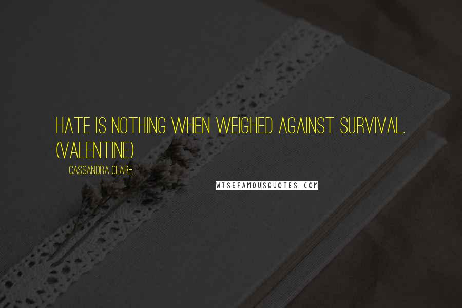Cassandra Clare Quotes: Hate is nothing when weighed against survival. (Valentine)
