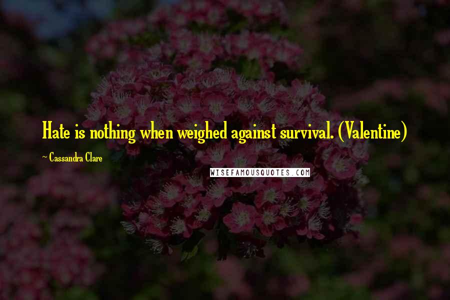 Cassandra Clare Quotes: Hate is nothing when weighed against survival. (Valentine)