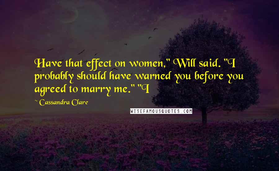 Cassandra Clare Quotes: Have that effect on women," Will said. "I probably should have warned you before you agreed to marry me." "I