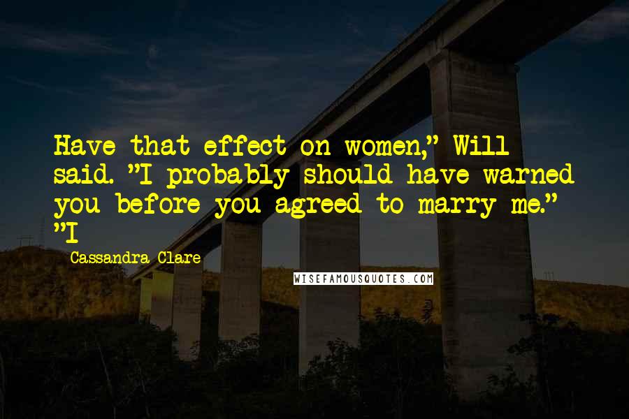 Cassandra Clare Quotes: Have that effect on women," Will said. "I probably should have warned you before you agreed to marry me." "I