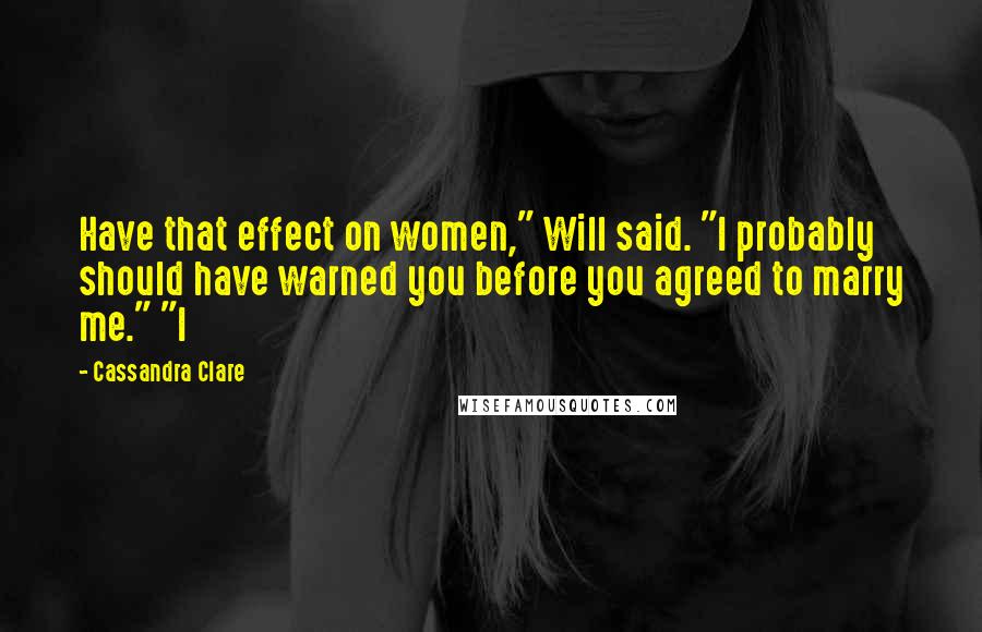 Cassandra Clare Quotes: Have that effect on women," Will said. "I probably should have warned you before you agreed to marry me." "I