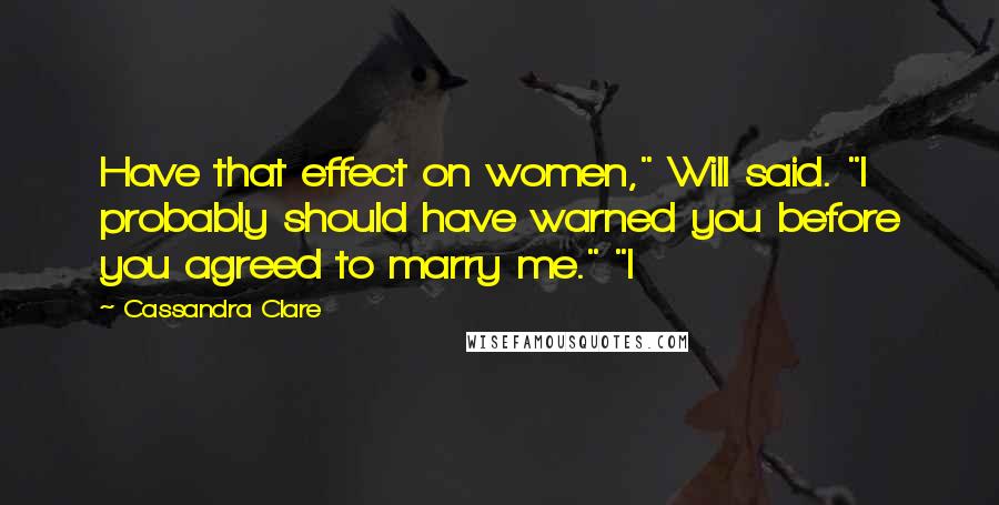 Cassandra Clare Quotes: Have that effect on women," Will said. "I probably should have warned you before you agreed to marry me." "I