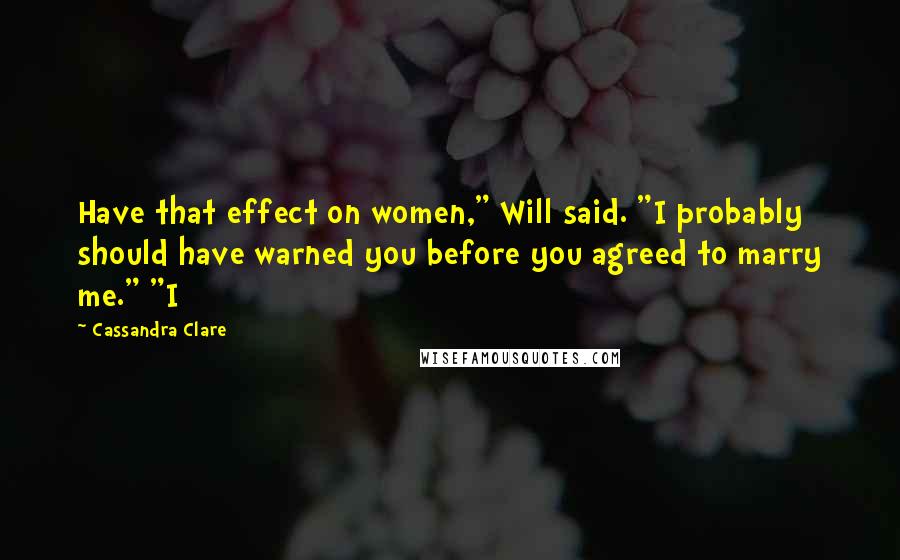 Cassandra Clare Quotes: Have that effect on women," Will said. "I probably should have warned you before you agreed to marry me." "I