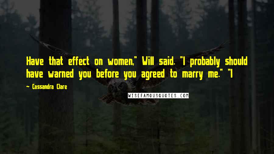 Cassandra Clare Quotes: Have that effect on women," Will said. "I probably should have warned you before you agreed to marry me." "I