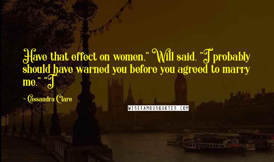 Cassandra Clare Quotes: Have that effect on women," Will said. "I probably should have warned you before you agreed to marry me." "I