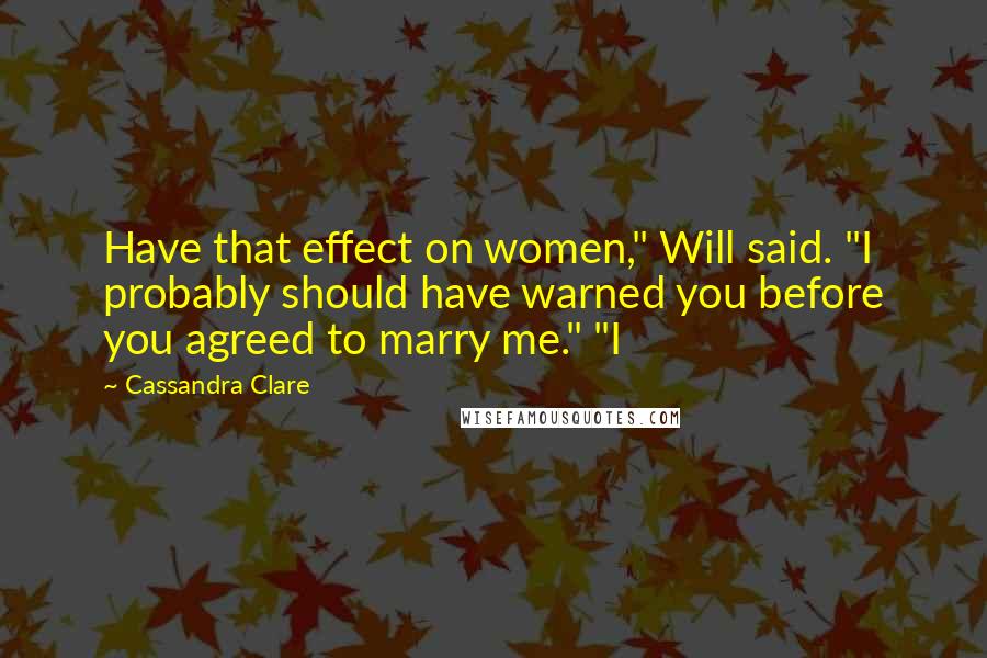 Cassandra Clare Quotes: Have that effect on women," Will said. "I probably should have warned you before you agreed to marry me." "I