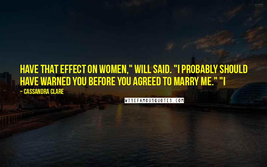 Cassandra Clare Quotes: Have that effect on women," Will said. "I probably should have warned you before you agreed to marry me." "I