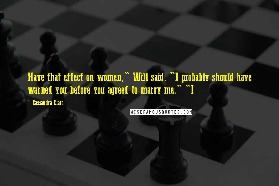 Cassandra Clare Quotes: Have that effect on women," Will said. "I probably should have warned you before you agreed to marry me." "I