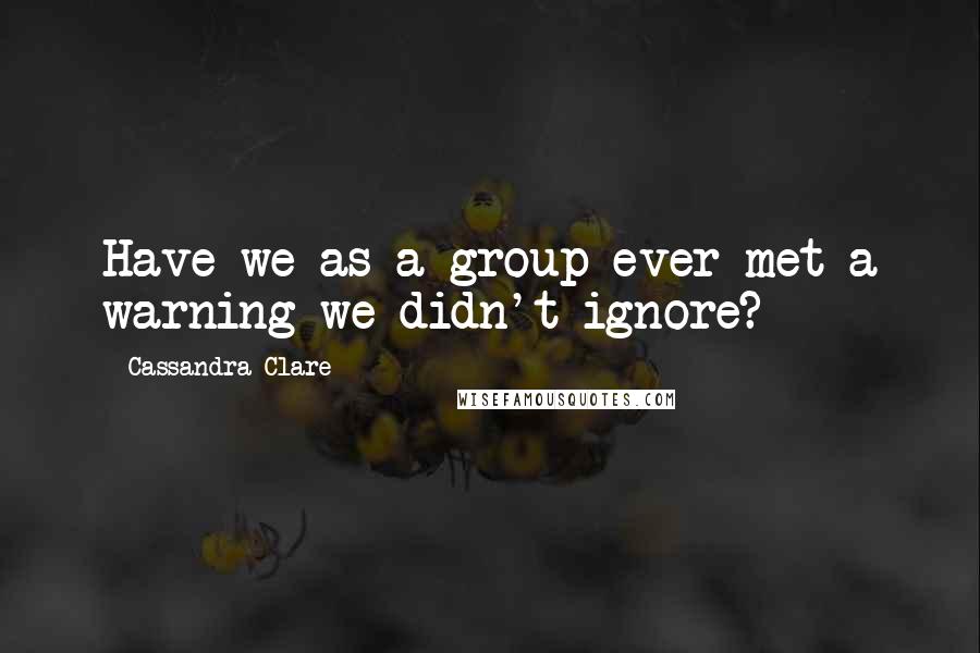 Cassandra Clare Quotes: Have we as a group ever met a warning we didn't ignore?