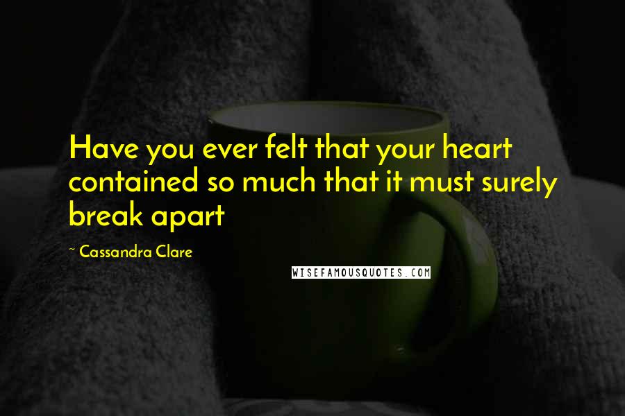 Cassandra Clare Quotes: Have you ever felt that your heart contained so much that it must surely break apart