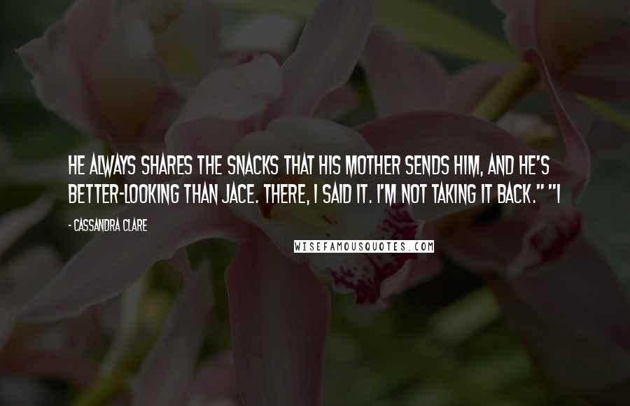 Cassandra Clare Quotes: He always shares the snacks that his mother sends him, and he's better-looking than Jace. There, I said it. I'm not taking it back." "I