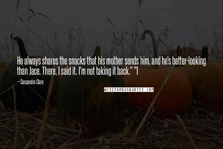 Cassandra Clare Quotes: He always shares the snacks that his mother sends him, and he's better-looking than Jace. There, I said it. I'm not taking it back." "I
