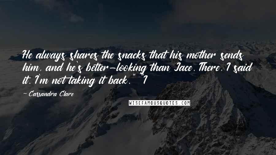 Cassandra Clare Quotes: He always shares the snacks that his mother sends him, and he's better-looking than Jace. There, I said it. I'm not taking it back." "I