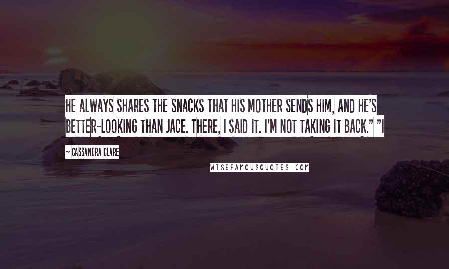Cassandra Clare Quotes: He always shares the snacks that his mother sends him, and he's better-looking than Jace. There, I said it. I'm not taking it back." "I