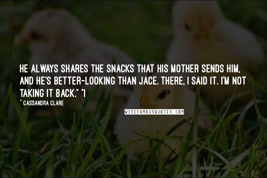 Cassandra Clare Quotes: He always shares the snacks that his mother sends him, and he's better-looking than Jace. There, I said it. I'm not taking it back." "I