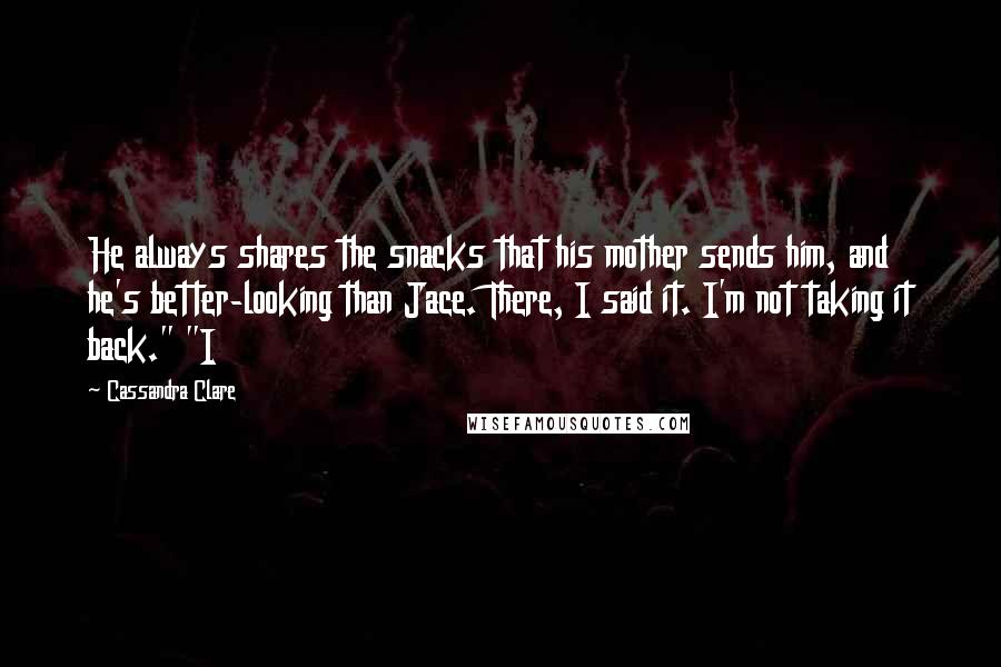 Cassandra Clare Quotes: He always shares the snacks that his mother sends him, and he's better-looking than Jace. There, I said it. I'm not taking it back." "I