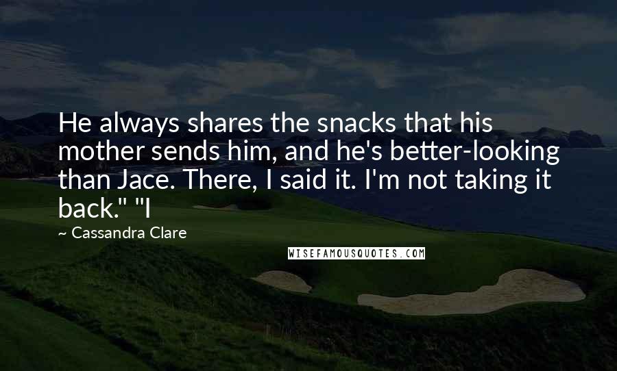 Cassandra Clare Quotes: He always shares the snacks that his mother sends him, and he's better-looking than Jace. There, I said it. I'm not taking it back." "I