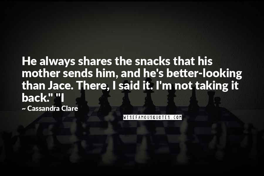 Cassandra Clare Quotes: He always shares the snacks that his mother sends him, and he's better-looking than Jace. There, I said it. I'm not taking it back." "I