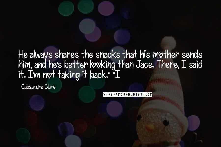 Cassandra Clare Quotes: He always shares the snacks that his mother sends him, and he's better-looking than Jace. There, I said it. I'm not taking it back." "I