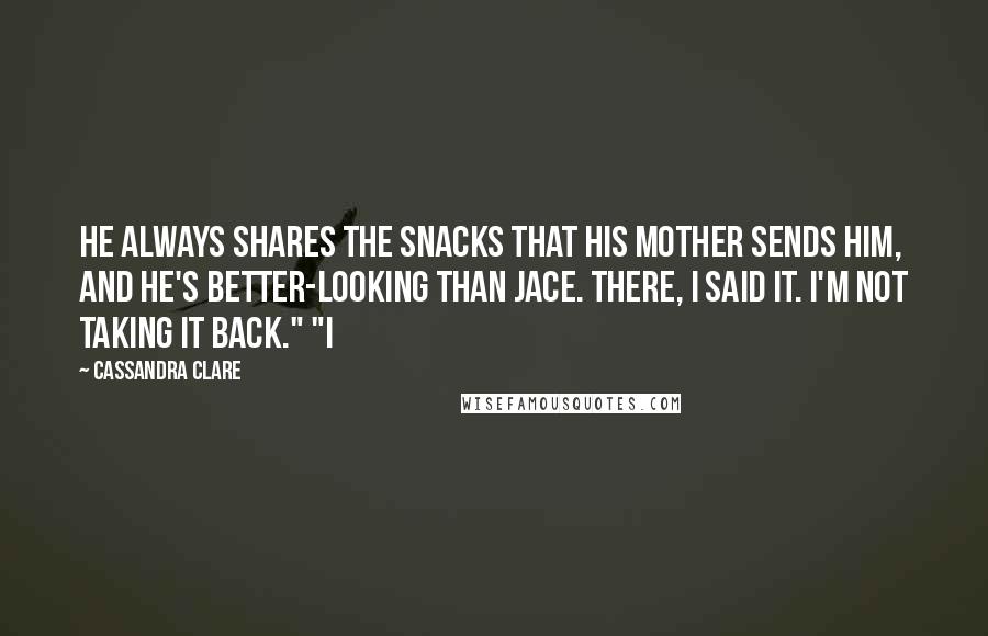Cassandra Clare Quotes: He always shares the snacks that his mother sends him, and he's better-looking than Jace. There, I said it. I'm not taking it back." "I
