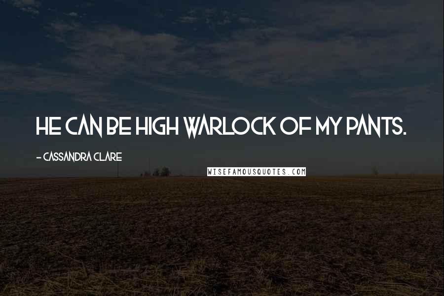 Cassandra Clare Quotes: He can be High Warlock of my pants.