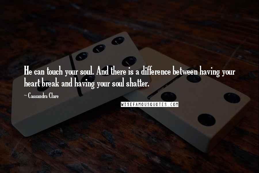 Cassandra Clare Quotes: He can touch your soul. And there is a difference between having your heart break and having your soul shatter.