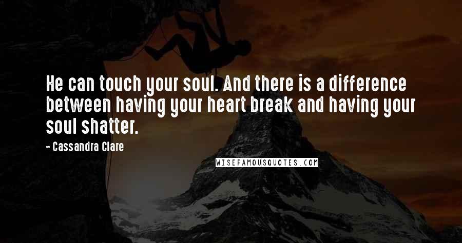 Cassandra Clare Quotes: He can touch your soul. And there is a difference between having your heart break and having your soul shatter.