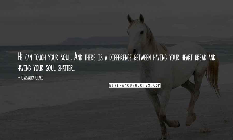Cassandra Clare Quotes: He can touch your soul. And there is a difference between having your heart break and having your soul shatter.