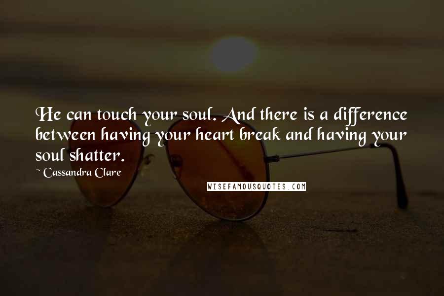 Cassandra Clare Quotes: He can touch your soul. And there is a difference between having your heart break and having your soul shatter.