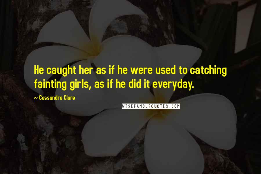 Cassandra Clare Quotes: He caught her as if he were used to catching fainting girls, as if he did it everyday.