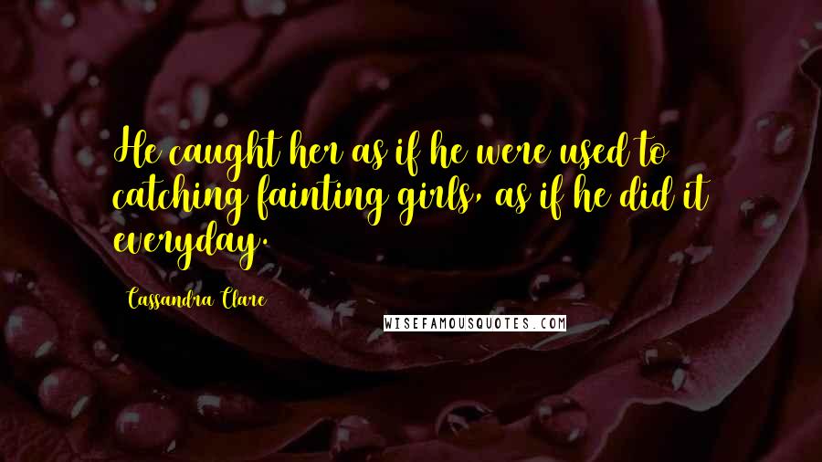 Cassandra Clare Quotes: He caught her as if he were used to catching fainting girls, as if he did it everyday.