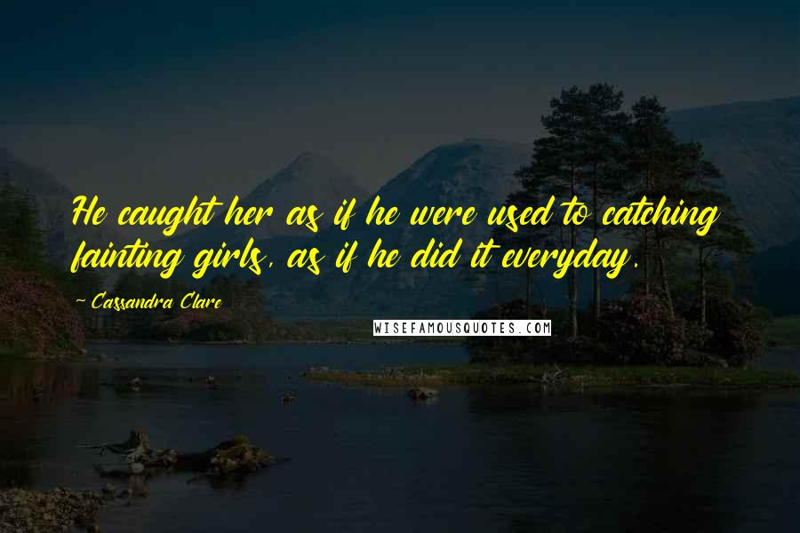 Cassandra Clare Quotes: He caught her as if he were used to catching fainting girls, as if he did it everyday.