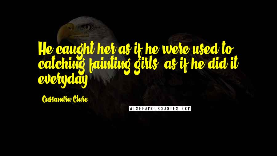 Cassandra Clare Quotes: He caught her as if he were used to catching fainting girls, as if he did it everyday.