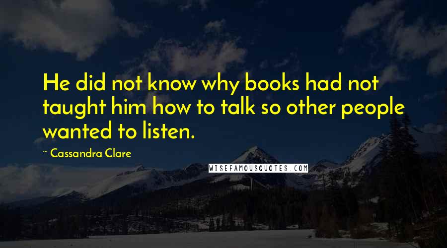 Cassandra Clare Quotes: He did not know why books had not taught him how to talk so other people wanted to listen.