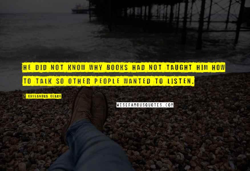 Cassandra Clare Quotes: He did not know why books had not taught him how to talk so other people wanted to listen.