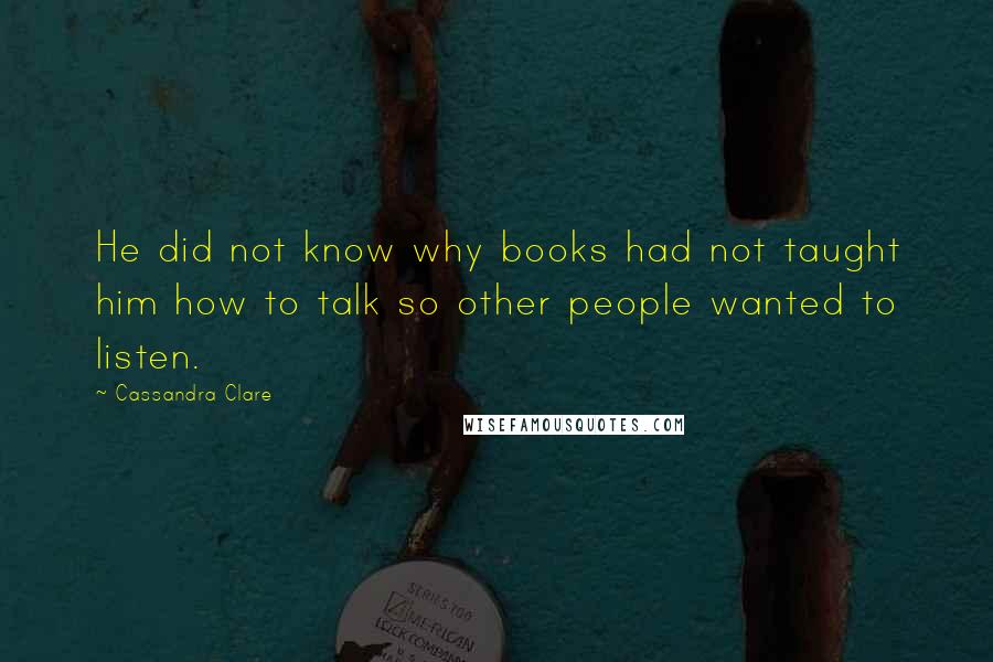 Cassandra Clare Quotes: He did not know why books had not taught him how to talk so other people wanted to listen.