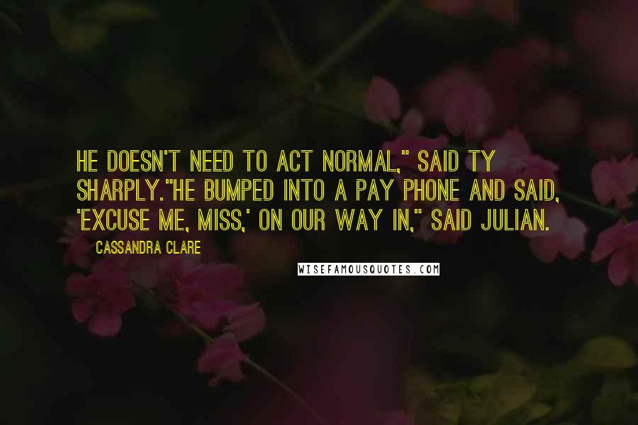 Cassandra Clare Quotes: He doesn't need to act normal," said Ty sharply."He bumped into a pay phone and said, 'Excuse me, miss,' on our way in," said Julian.