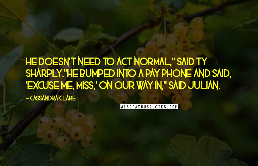 Cassandra Clare Quotes: He doesn't need to act normal," said Ty sharply."He bumped into a pay phone and said, 'Excuse me, miss,' on our way in," said Julian.