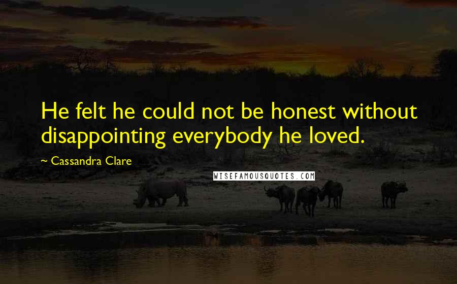 Cassandra Clare Quotes: He felt he could not be honest without disappointing everybody he loved.