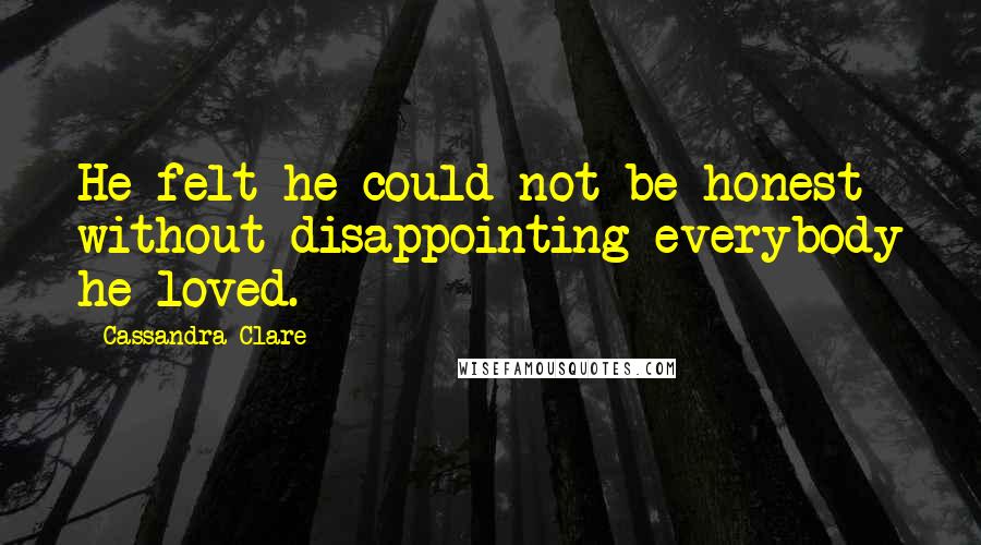 Cassandra Clare Quotes: He felt he could not be honest without disappointing everybody he loved.