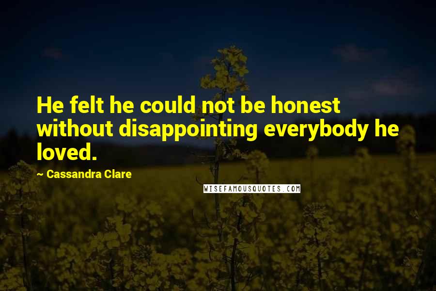 Cassandra Clare Quotes: He felt he could not be honest without disappointing everybody he loved.