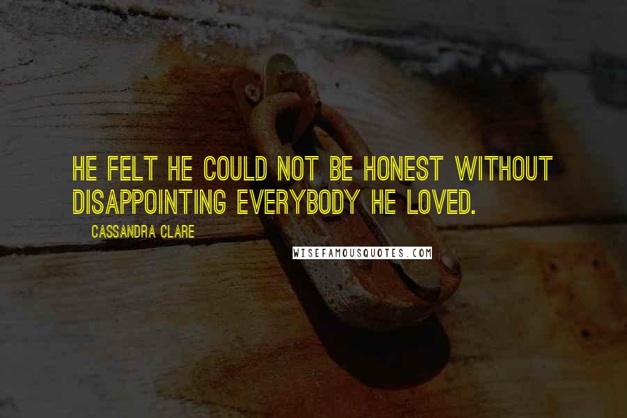 Cassandra Clare Quotes: He felt he could not be honest without disappointing everybody he loved.