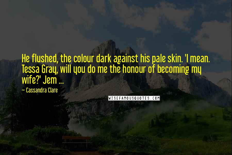 Cassandra Clare Quotes: He flushed, the colour dark against his pale skin. 'I mean. Tessa Gray, will you do me the honour of becoming my wife?' Jem ...