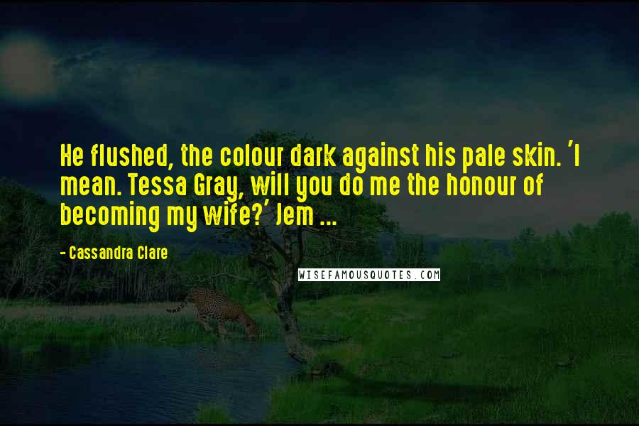 Cassandra Clare Quotes: He flushed, the colour dark against his pale skin. 'I mean. Tessa Gray, will you do me the honour of becoming my wife?' Jem ...